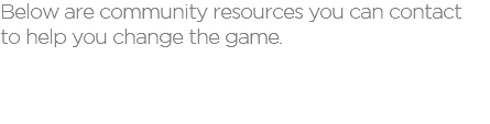 Below are community resources you can contact  to help you change the game. 